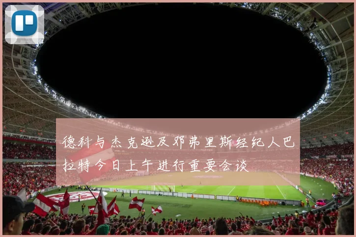 德科与杰克逊及邓弗里斯经纪人巴拉特今日上午进行重要会谈