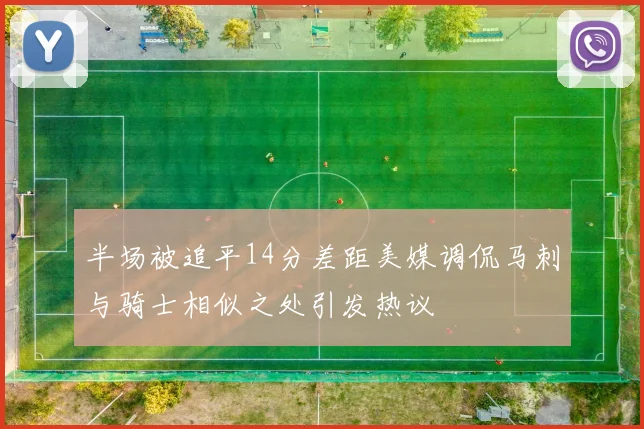 半场被追平14分差距美媒调侃马刺与骑士相似之处引发热议