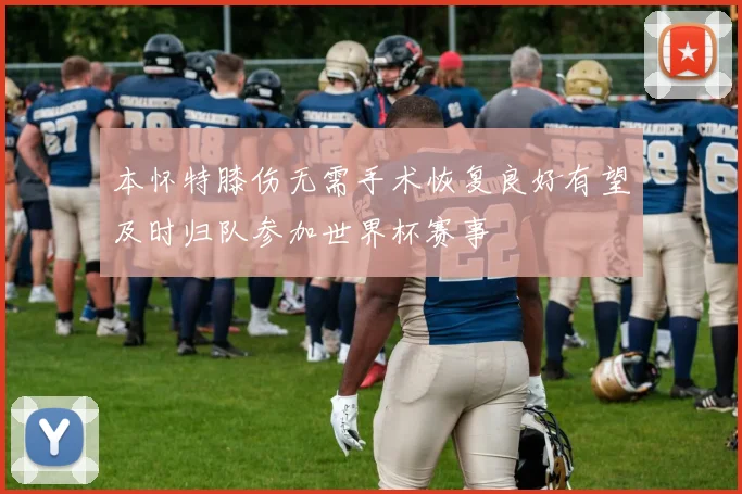 本怀特膝伤无需手术恢复良好有望及时归队参加世界杯赛事