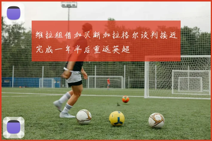 维拉租借加买断加拉格尔谈判接近完成一年半后重返英超
