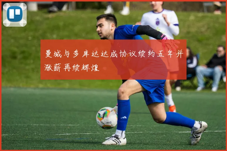 曼城与多库达达成协议续约五年并涨薪再续辉煌