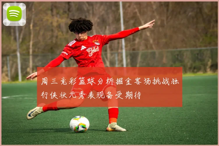 周三竞彩篮球分析掘金客场挑战独行侠状元秀表现备受期待