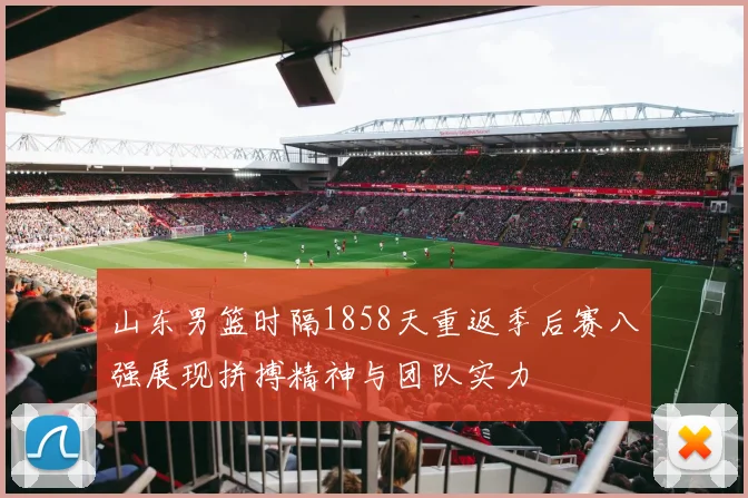 山东男篮时隔1858天重返季后赛八强展现拼搏精神与团队实力