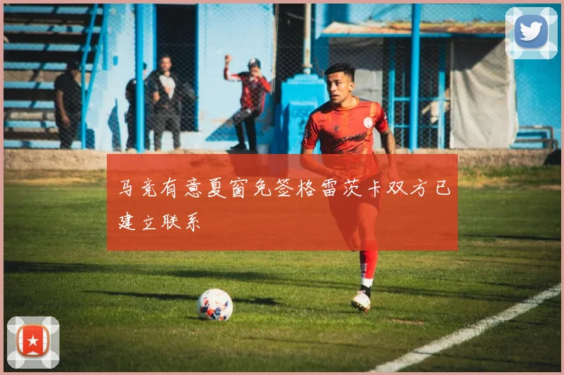 马竞有意夏窗免签格雷茨卡双方已建立联系