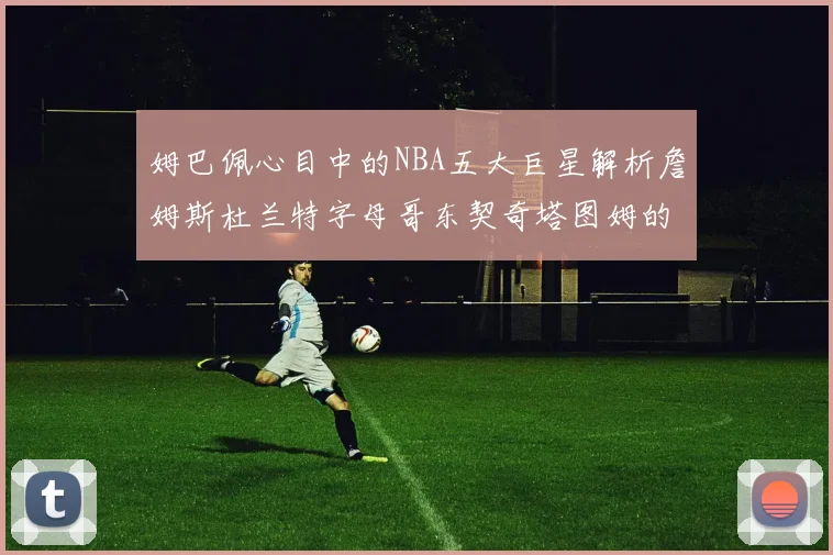姆巴佩心目中的NBA五大巨星解析詹姆斯杜兰特字母哥东契奇塔图姆的独特魅力