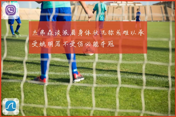 杰弗森谈浓眉身体状况称或难以承受姚明若不受伤必能夺冠