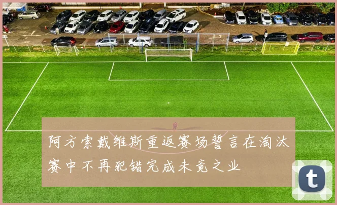 阿方索戴维斯重返赛场誓言在淘汰赛中不再犯错完成未竟之业